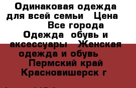 Одинаковая одежда для всей семьи › Цена ­ 500 - Все города Одежда, обувь и аксессуары » Женская одежда и обувь   . Пермский край,Красновишерск г.